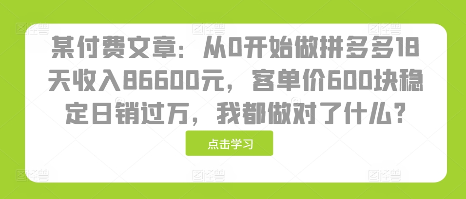 某付费文章：从0开始做拼多多18天收入86600元，客单价600块稳定日销过万，我都做对了什么?网赚项目-副业赚钱-互联网创业-资源整合八方网创
