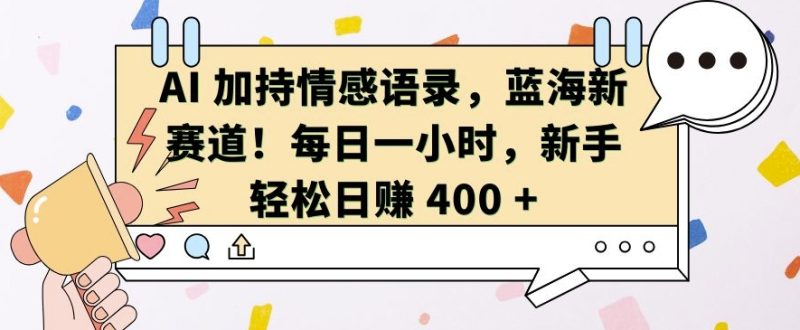 AI 加持情感语录，蓝海新赛道，每日一小时，新手轻松日入 400网赚项目-副业赚钱-互联网创业-资源整合八方网创