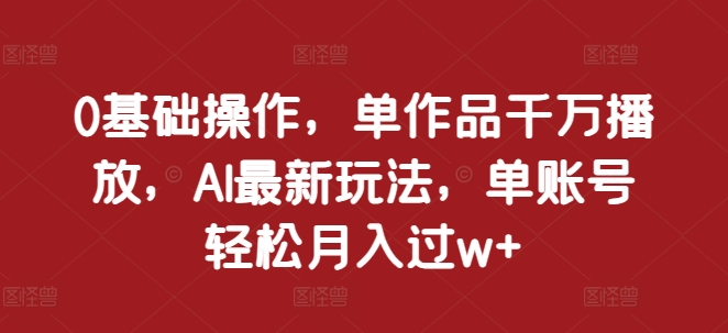 0基础操作，单作品千万播放，AI最新玩法，单账号轻松月入过w+网赚项目-副业赚钱-互联网创业-资源整合八方网创