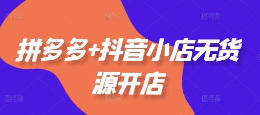 拼多多+抖音小店无货源开店，包括：选品、运营、基础、付费推广、爆款案例等(更新11月)网赚项目-副业赚钱-互联网创业-资源整合八方网创