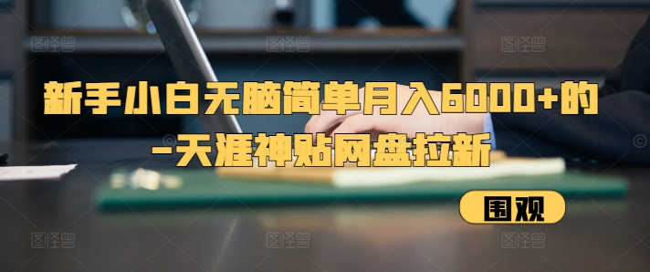 新手小白无脑简单月入6000+的-天涯神贴网盘拉新网赚项目-副业赚钱-互联网创业-资源整合八方网创