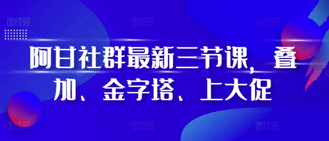 阿甘社群最新三节课，叠加、金字塔、上大促网赚项目-副业赚钱-互联网创业-资源整合八方网创