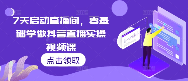 7天启动直播间，零基础学做抖音直播实操视频课网赚项目-副业赚钱-互联网创业-资源整合八方网创