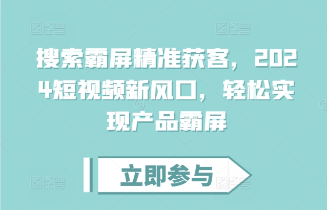 搜索霸屏精准获客，2024短视频新风口，轻松实现产品霸屏网赚项目-副业赚钱-互联网创业-资源整合八方网创