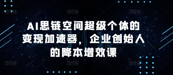 AI思链空间超级个体的变现加速器，企业创始人的降本增效课网赚项目-副业赚钱-互联网创业-资源整合八方网创