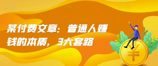 某付费文章：普通人赚钱的本质，3大套路网赚项目-副业赚钱-互联网创业-资源整合八方网创
