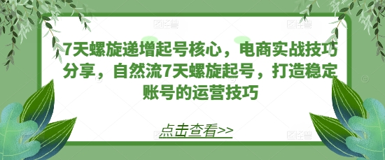 7天螺旋递增起号核心，电商实战技巧分享，自然流7天螺旋起号，打造稳定账号的运营技巧网赚项目-副业赚钱-互联网创业-资源整合八方网创