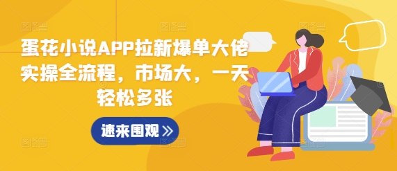 蛋花小说APP拉新爆单大佬实操全流程，市场大，一天轻松多张网赚项目-副业赚钱-互联网创业-资源整合八方网创