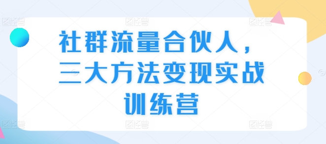社群流量合伙人，三大方法变现实战训练营网赚项目-副业赚钱-互联网创业-资源整合八方网创