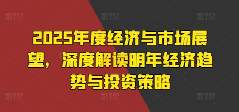 2025年度经济与市场展望，深度解读明年经济趋势与投资策略网赚项目-副业赚钱-互联网创业-资源整合八方网创
