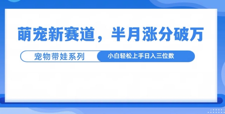 萌宠新赛道，萌宠带娃，半月涨粉10万+，小白轻松入手网赚项目-副业赚钱-互联网创业-资源整合八方网创