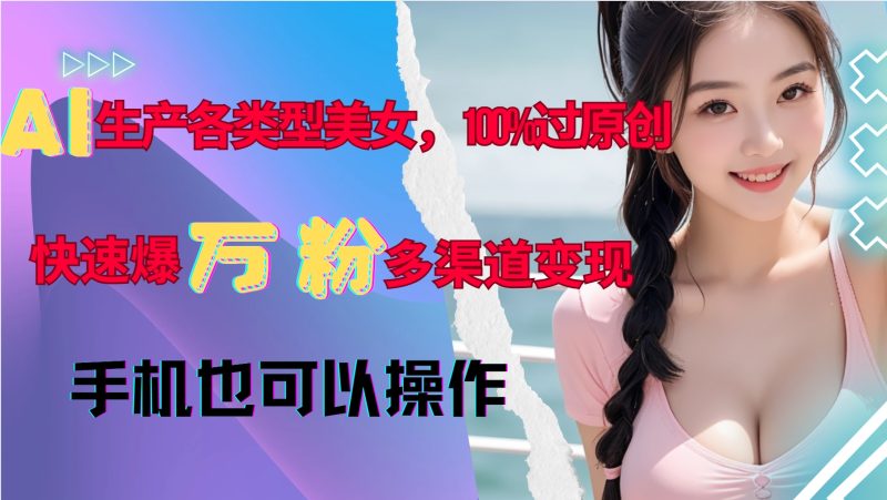AI生产各类型美女，100%过原创，快速爆万粉，多渠道变现，新手可做网赚项目-副业赚钱-互联网创业-资源整合八方网创