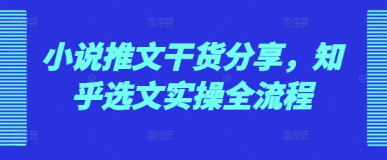 小说推文干货分享，知乎选文实操全流程网赚项目-副业赚钱-互联网创业-资源整合八方网创