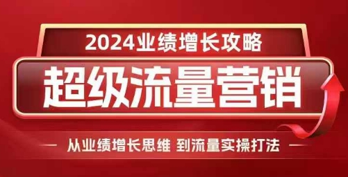 2024超级流量营销，2024业绩增长攻略，从业绩增长思维到流量实操打法网赚项目-副业赚钱-互联网创业-资源整合八方网创
