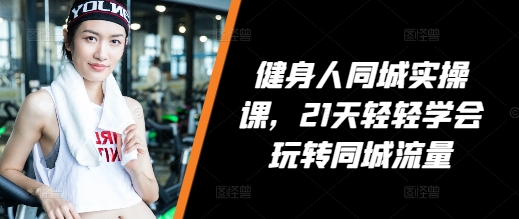 健身人同城实操课，21天轻轻学会玩转同城流量网赚项目-副业赚钱-互联网创业-资源整合八方网创