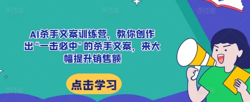 AI杀手文案训练营，教你创作出“一击必中”的杀手文案，来大幅提升销售额网赚项目-副业赚钱-互联网创业-资源整合八方网创