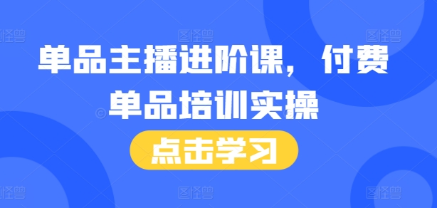 单品主播进阶课，付费单品培训实操，46节完整+话术本网赚项目-副业赚钱-互联网创业-资源整合八方网创