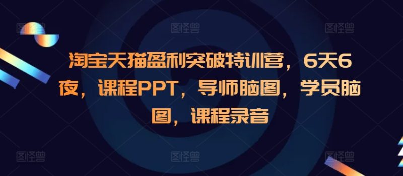 淘宝天猫盈利突破特训营，6天6夜，课程PPT，导师脑图，学员脑图，课程录音网赚项目-副业赚钱-互联网创业-资源整合八方网创