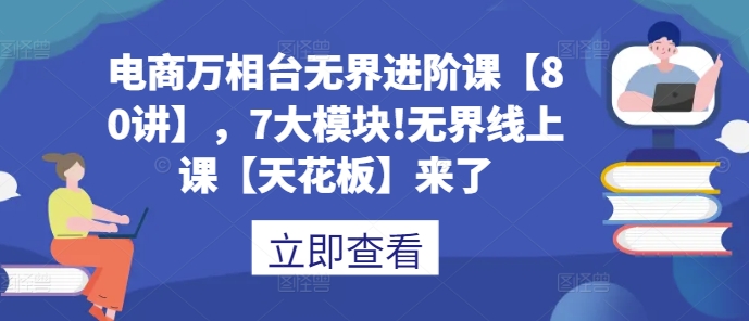 电商万相台无界进阶课【80讲】，7大模块!无界线上课【天花板】来了网赚项目-副业赚钱-互联网创业-资源整合八方网创