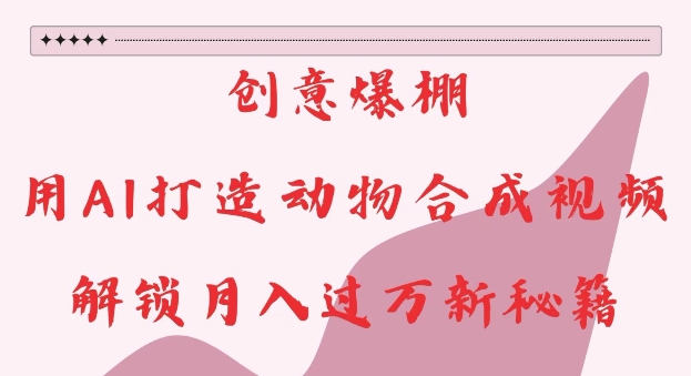 创意爆棚，用AI打造动物合成视频，解锁月入过W新秘籍网赚项目-副业赚钱-互联网创业-资源整合八方网创