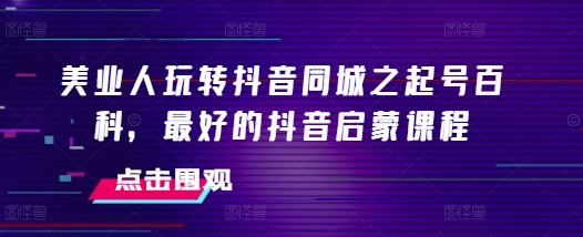 美业人玩转抖音同城之起号百科，最好的抖音启蒙课程网赚项目-副业赚钱-互联网创业-资源整合八方网创