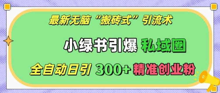 最新无脑“搬砖式”引流术，小绿书引爆私域圈，全自动日引300+精准创业粉网赚项目-副业赚钱-互联网创业-资源整合八方网创