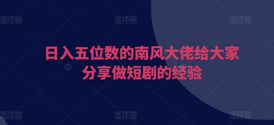 日入五位数的南风大佬给大家分享做短剧的经验网赚项目-副业赚钱-互联网创业-资源整合八方网创