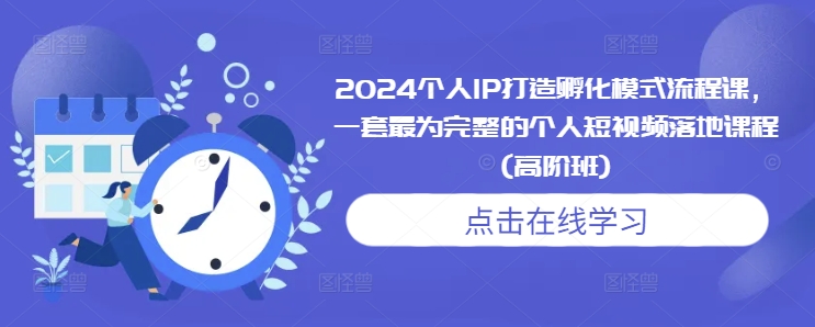 2024个人IP打造孵化模式流程课，一套最为完整的个人短视频落地课程(高阶班)网赚项目-副业赚钱-互联网创业-资源整合八方网创