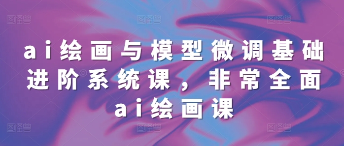 ai绘画与模型微调基础进阶系统课，非常全面ai绘画课(68节)网赚项目-副业赚钱-互联网创业-资源整合八方网创