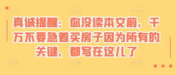 某付费文章：真诚提醒：你没读本文前，千万不要急着买房子因为所有的关键，都写在这儿了网赚项目-副业赚钱-互联网创业-资源整合八方网创