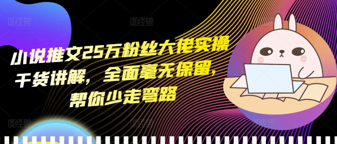 小说推文25万粉丝大佬实操干货讲解，全面毫无保留，帮你少走弯路网赚项目-副业赚钱-互联网创业-资源整合八方网创