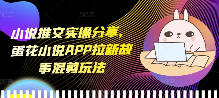 小说推文实操分享，蛋花小说APP拉新故事混剪玩法网赚项目-副业赚钱-互联网创业-资源整合八方网创
