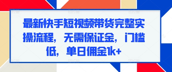 最新快手短视频带货完整实操流程，无需保证金，门槛低，单日佣金1k+网赚项目-副业赚钱-互联网创业-资源整合八方网创