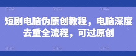 短剧电脑伪原创教程，电脑深度去重全流程，可过原创网赚项目-副业赚钱-互联网创业-资源整合八方网创