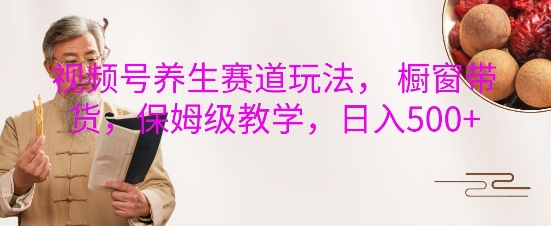视频号养生赛道玩法， 橱窗带货，保姆级教学，日入5张网赚项目-副业赚钱-互联网创业-资源整合八方网创