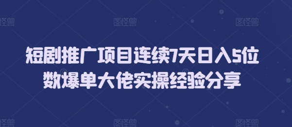 短剧推广项目连续7天日入5位数爆单大佬实操经验分享网赚项目-副业赚钱-互联网创业-资源整合八方网创