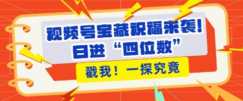 视频号宝藏祝福来袭，粉丝无忧扩张，带货效能翻倍，日进“四位数” 近在咫尺网赚项目-副业赚钱-互联网创业-资源整合八方网创