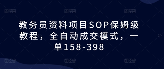 教务员资料项目SOP保姆级教程，全自动成交模式，一单158-398网赚项目-副业赚钱-互联网创业-资源整合八方网创