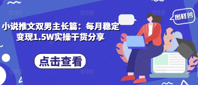 小说推文双男主长篇：每月稳定变现1.5W实操干货分享网赚项目-副业赚钱-互联网创业-资源整合八方网创