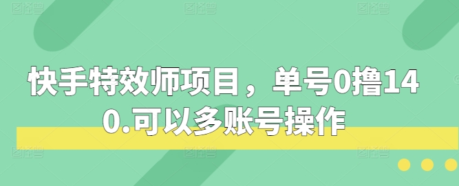 快手特效师项目，单号0撸140，可以多账号操作网赚项目-副业赚钱-互联网创业-资源整合八方网创
