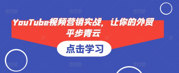 YouTube视频营销实战，让你的外贸平步青云网赚项目-副业赚钱-互联网创业-资源整合八方网创