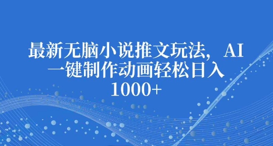 最新无脑小说推文玩法，AI一键制作动画轻松日入多张网赚项目-副业赚钱-互联网创业-资源整合八方网创