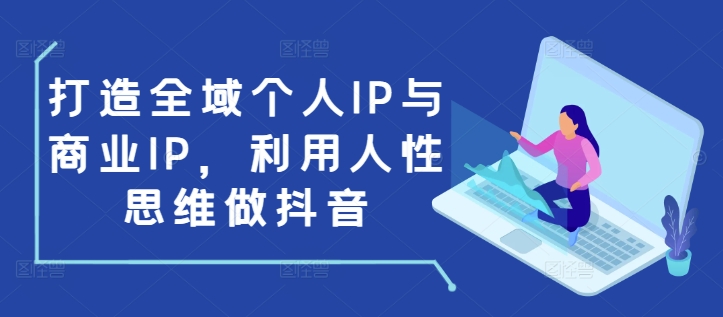 打造全域个人IP与商业IP，利用人性思维做抖音网赚项目-副业赚钱-互联网创业-资源整合八方网创