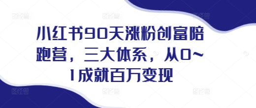 小红书90天涨粉创富陪跑营，​三大体系，从0~1成就百万变现，做小红书的最后一站网赚项目-副业赚钱-互联网创业-资源整合八方网创