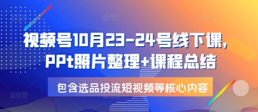 视频号10月23-24号线下课，PPt照片整理+课程总结，包含选品投流短视频等核心内容网赚项目-副业赚钱-互联网创业-资源整合八方网创