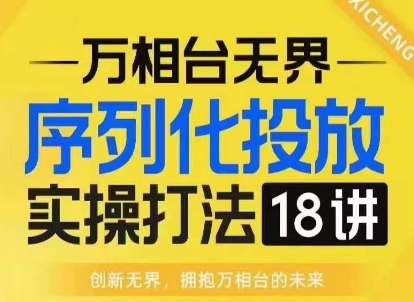 【万相台无界】序列化投放实操18讲线上实战班，淘系电商人的必修课网赚项目-副业赚钱-互联网创业-资源整合八方网创