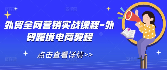 外贸全网营销实战课程-外贸跨境电商教程网赚项目-副业赚钱-互联网创业-资源整合八方网创