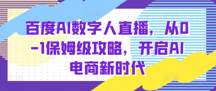 百度AI数字人直播带货，从0-1保姆级攻略，开启AI电商新时代网赚项目-副业赚钱-互联网创业-资源整合八方网创
