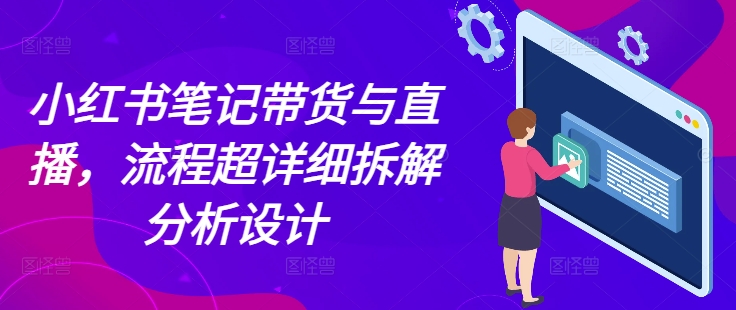 小红书笔记带货与直播，流程超详细拆解分析设计网赚项目-副业赚钱-互联网创业-资源整合八方网创