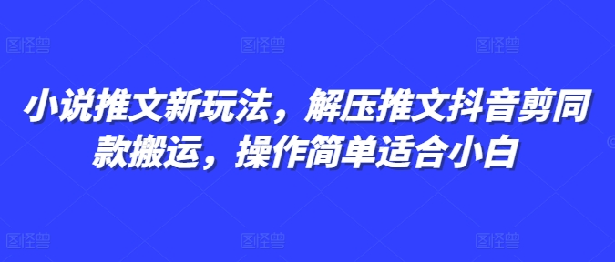 小说推文新玩法，解压推文抖音剪同款搬运，操作简单适合小白网赚项目-副业赚钱-互联网创业-资源整合八方网创
